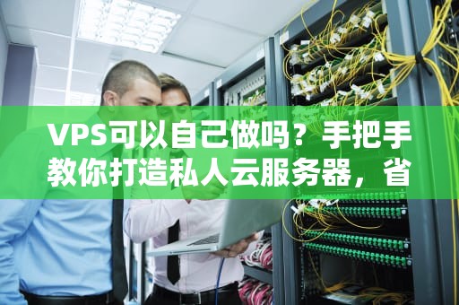 VPS可以自己做吗？手把手教你打造私人云服务器，省钱又好玩！