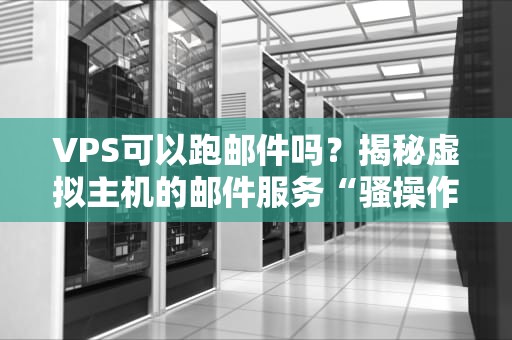 VPS可以跑邮件吗？揭秘虚拟主机的邮件服务“骚操作”