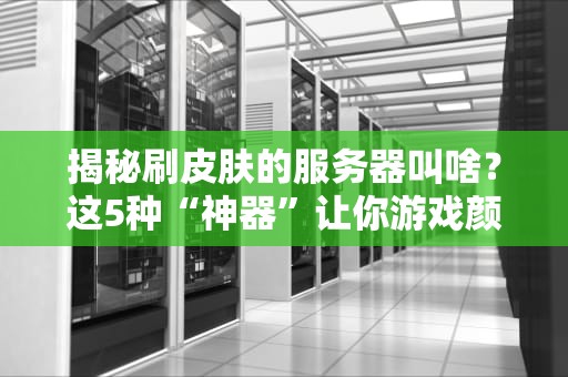 揭秘刷皮肤的服务器叫啥？这5种“神器”让你游戏颜值飙升！