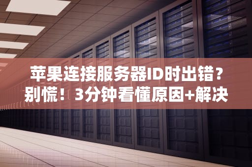 苹果连接服务器ID时出错？别慌！3分钟看懂原因+解决办法