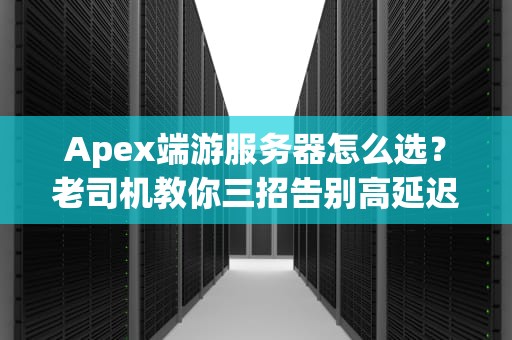 Apex端游服务器怎么选？老司机教你三招告别高延迟！