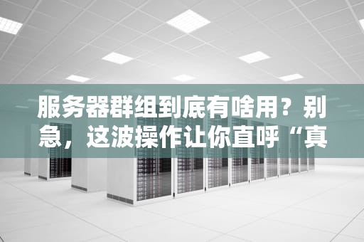 服务器群组到底有啥用？别急，这波操作让你直呼“真香”！