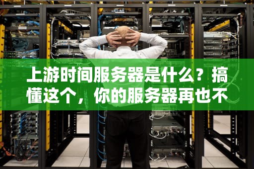 上游时间服务器是什么？搞懂这个，你的服务器再也不会“迟到早退”！