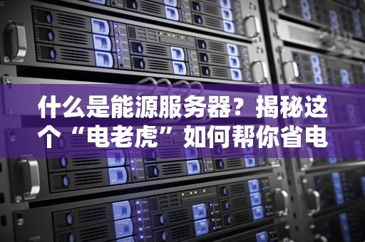 什么是能源服务器？揭秘这个“电老虎”如何帮你省电又赚钱！