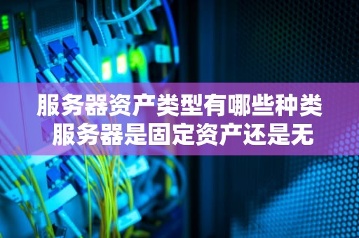 服务器资产类型有哪些种类 服务器是固定资产还是无形资产