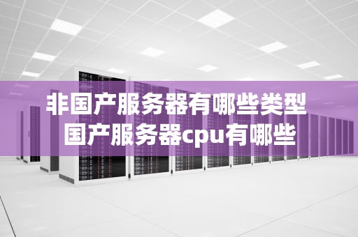 非国产服务器有哪些类型 国产服务器cpu有哪些