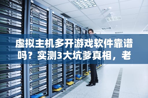 虚拟主机多开游戏软件靠谱吗？实测3大坑爹真相，老司机翻车实录！