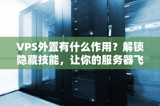 VPS外置有什么作用？解锁隐藏技能，让你的服务器飞起来！