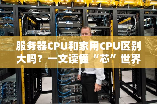 服务器CPU和家用CPU区别大吗？一文读懂“芯”世界！