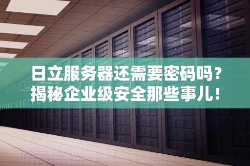 日立服务器还需要密码吗？揭秘企业级安全那些事儿！