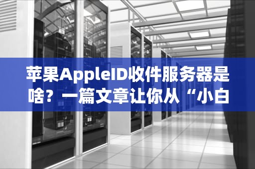 苹果AppleID收件服务器是啥？一篇文章让你从“小白”变“大神”！
