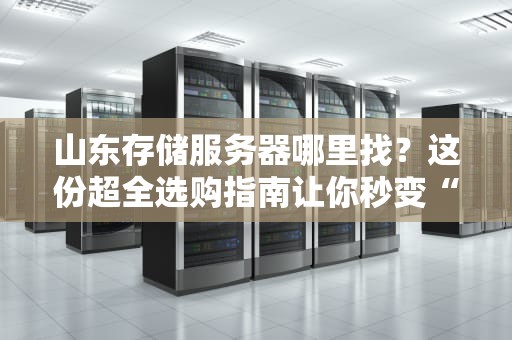 山东存储服务器哪里找？这份超全选购指南让你秒变“老司机”！