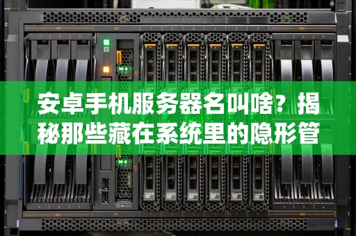 安卓手机服务器名叫啥？揭秘那些藏在系统里的隐形管家！
