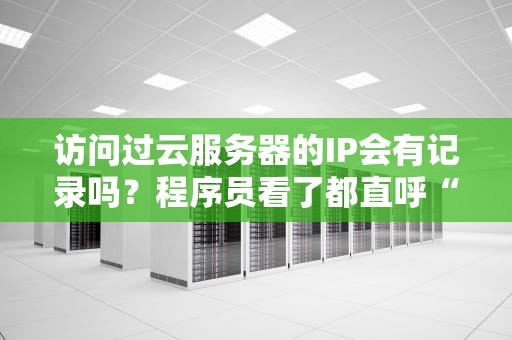 访问过云服务器的IP会有记录吗？程序员看了都直呼“太真实”