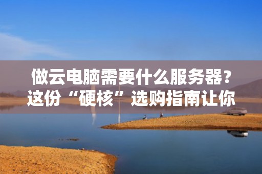 做云电脑需要什么服务器？这份“硬核”选购指南让你秒变老司机！
