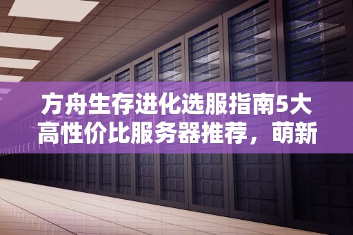 方舟生存进化选服指南5大高性价比服务器推荐，萌新老鸟都喊真香！