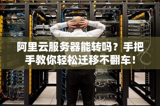 阿里云服务器能转吗？手把手教你轻松迁移不翻车！
