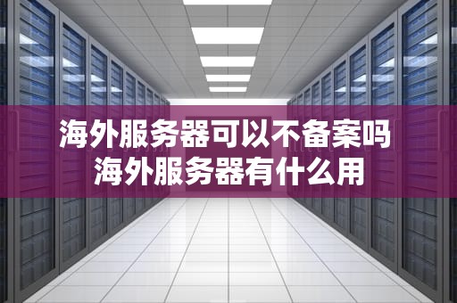 海外服务器可以不备案吗 海外服务器有什么用