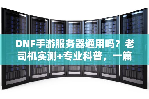 DNF手游服务器通用吗？老司机实测+专业科普，一篇看懂跨区联机那些事儿！