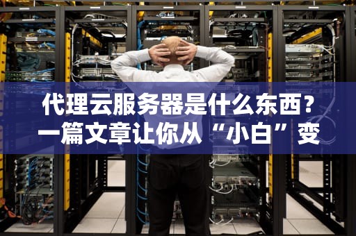 代理云服务器是什么东西？一篇文章让你从“小白”变“大神”！
