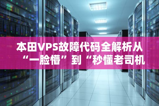 本田VPS故障代码全解析从“一脸懵”到“秒懂老司机”的进阶指南