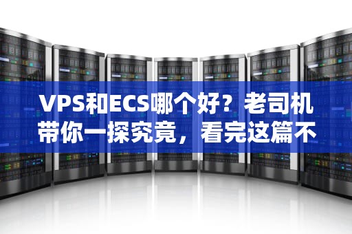 VPS和ECS哪个好？老司机带你一探究竟，看完这篇不再纠结！