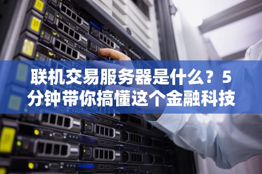 联机交易服务器是什么？5分钟带你搞懂这个金融科技的心脏！