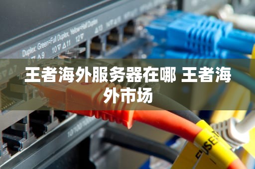王者海外服务器在哪 王者海外市场