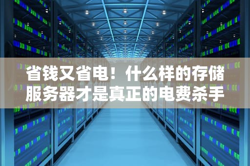 省钱又省电！什么样的存储服务器才是真正的电费杀手克星？