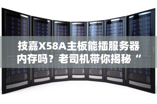 技嘉X58A主板能插服务器内存吗？老司机带你揭秘“板条箱”里的秘密！