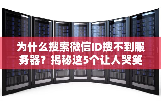 为什么搜索微信ID搜不到服务器？揭秘这5个让人哭笑不得的真相！