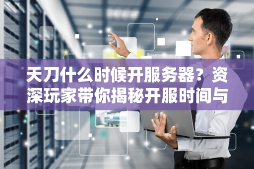 天刀什么时候开服务器？资深玩家带你揭秘开服时间与高效备战攻略！