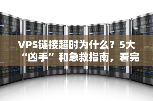 VPS链接超时为什么？5大“凶手”和急救指南，看完秒变老司机！