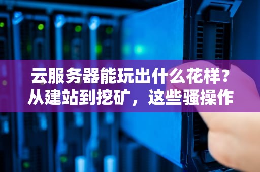 云服务器能玩出什么花样？从建站到挖矿，这些骚操作你试过几个？
