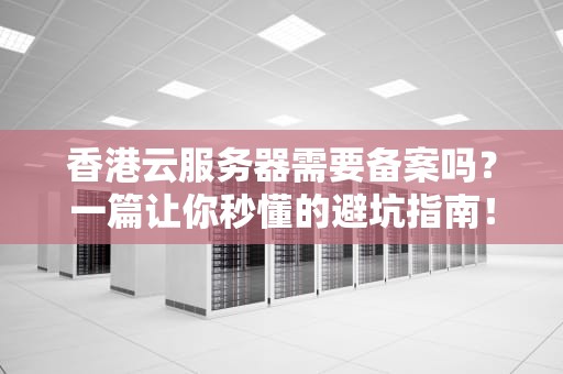 香港云服务器需要备案吗？一篇让你秒懂的避坑指南！