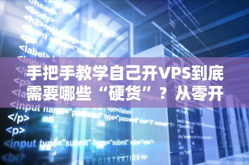手把手教学自己开VPS到底需要哪些“硬货”？从零开始避坑指南！