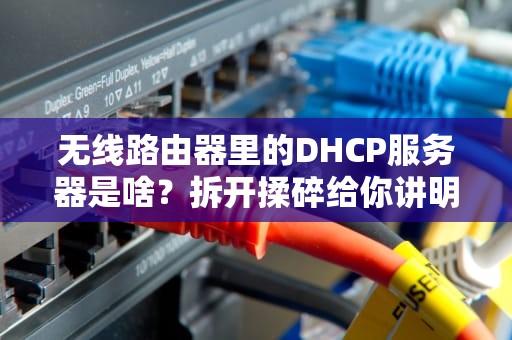无线路由器里的DHCP服务器是啥？拆开揉碎给你讲明白！