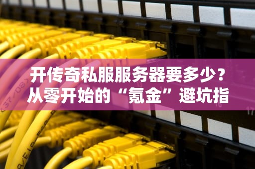 开传奇私服服务器要多少？从零开始的“氪金”避坑指南！