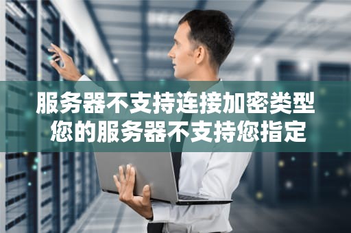 服务器不支持连接加密类型 您的服务器不支持您指定的连接加密类型