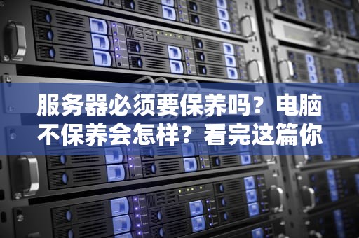 服务器必须要保养吗？电脑不保养会怎样？看完这篇你就懂了！
