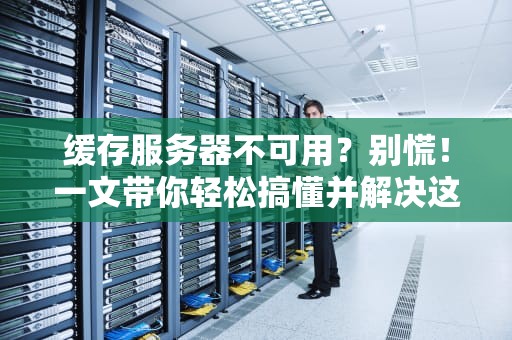 缓存服务器不可用？别慌！一文带你轻松搞懂并解决这个“小麻烦”