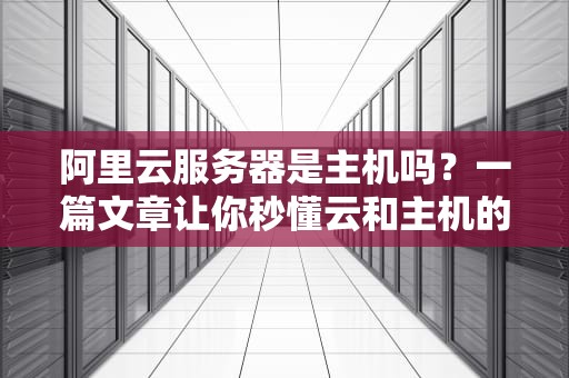 阿里云服务器是主机吗？一篇文章让你秒懂云和主机的爱恨情仇！