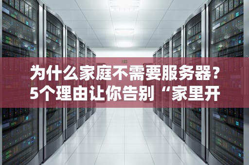 为什么家庭不需要服务器？5个理由让你告别“家里开机房”的疯狂想法！