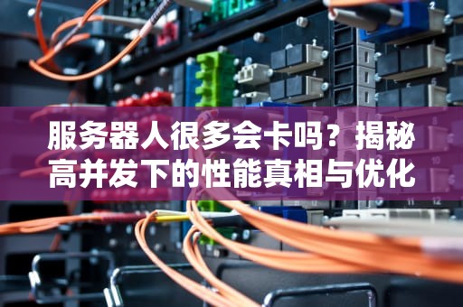 服务器人很多会卡吗？揭秘高并发下的性能真相与优化妙招！