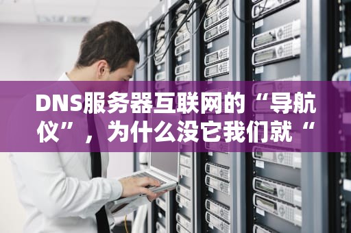 DNS服务器互联网的“导航仪”，为什么没它我们就“迷路”？