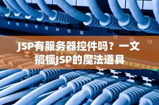 JSP有服务器控件吗？一文搞懂JSP的魔法道具