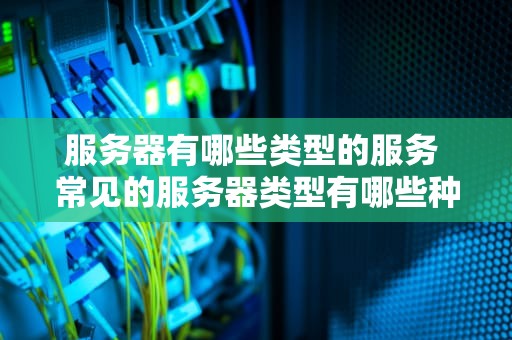 服务器有哪些类型的服务 常见的服务器类型有哪些种类