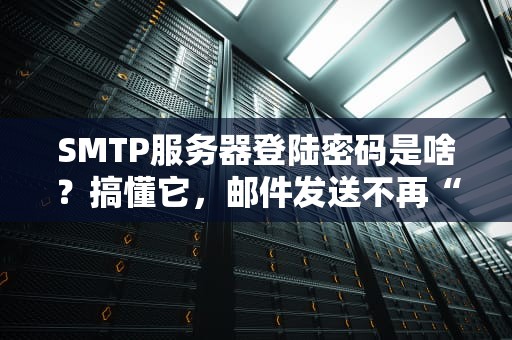 SMTP服务器登陆密码是啥？搞懂它，邮件发送不再“翻车”！