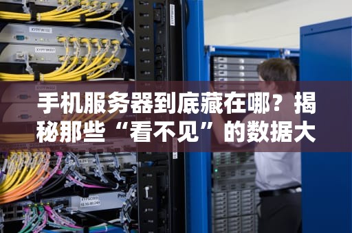 手机服务器到底藏在哪？揭秘那些“看不见”的数据大管家！
