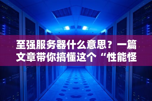 至强服务器什么意思？一篇文章带你搞懂这个“性能怪兽”的来龙去脉！